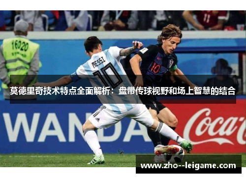 莫德里奇技术特点全面解析：盘带传球视野和场上智慧的结合