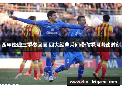 西甲锋线三重奏回顾 四大经典瞬间带你重温激动时刻 西甲锋线三重奏回顾 四大经典瞬间带你重温激动时刻