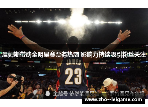 詹姆斯带动全明星赛票务热潮 影响力持续吸引粉丝关注 詹姆斯带动全明星赛票务热潮 影响力持续吸引粉丝关注