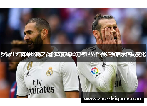 罗德里对阵莱比锡之战的攻防统治力与世界杯预选赛启示格局变化
