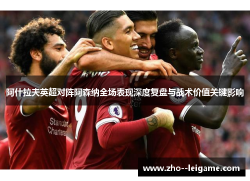 阿什拉夫英超对阵阿森纳全场表现深度复盘与战术价值关键影响