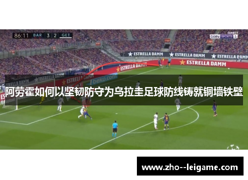 阿劳霍如何以坚韧防守为乌拉圭足球防线铸就铜墙铁壁