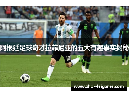 阿根廷足球奇才拉菲尼亚的五大有趣事实揭秘