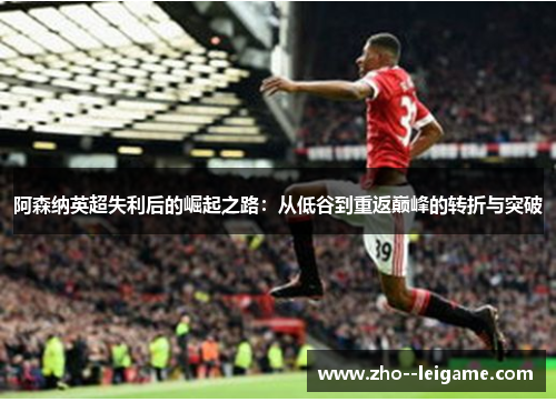 阿森纳英超失利后的崛起之路：从低谷到重返巅峰的转折与突破