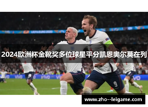 2024欧洲杯金靴奖多位球星平分凯恩奥尔莫在列 2024欧洲杯金靴奖多位球星平分凯恩奥尔莫在列