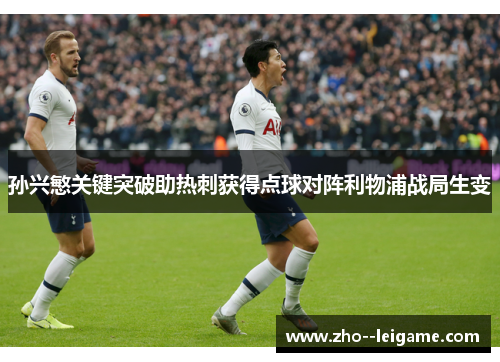 孙兴慜关键突破助热刺获得点球对阵利物浦战局生变
