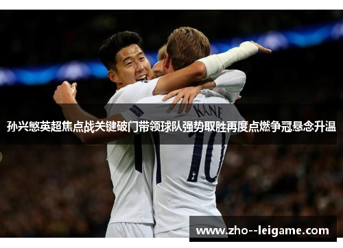 孙兴慜英超焦点战关键破门带领球队强势取胜再度点燃争冠悬念升温