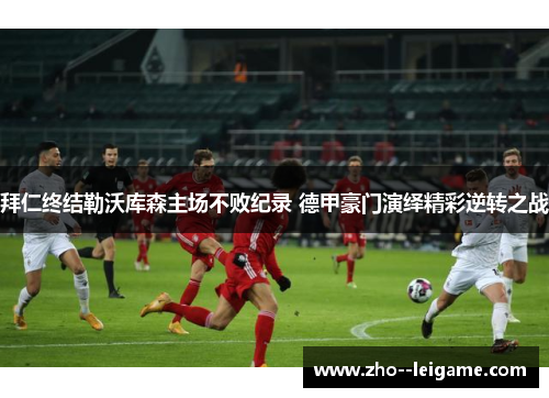 拜仁终结勒沃库森主场不败纪录 德甲豪门演绎精彩逆转之战