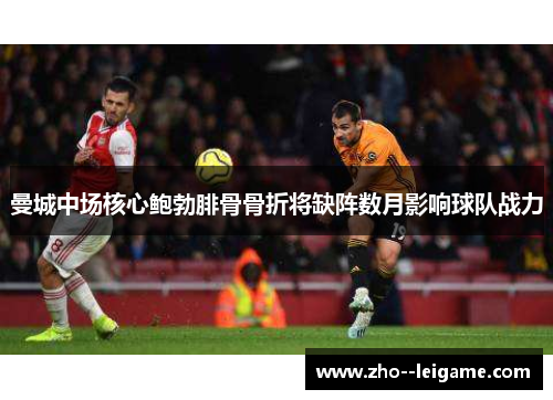 曼城中场核心鲍勃腓骨骨折将缺阵数月影响球队战力