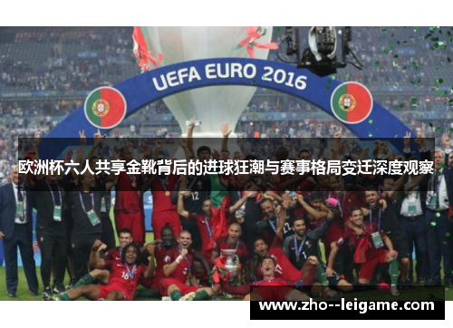 欧洲杯六人共享金靴背后的进球狂潮与赛事格局变迁深度观察 欧洲杯六人共享金靴背后的进球狂潮与赛事格局变迁深度观察