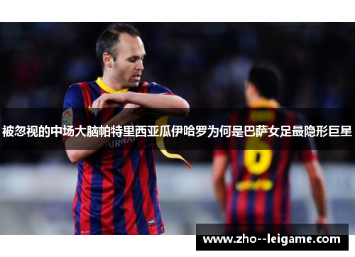 被忽视的中场大脑帕特里西亚瓜伊哈罗为何是巴萨女足最隐形巨星 被忽视的中场大脑帕特里西亚瓜伊哈罗为何是巴萨女足最隐形巨星