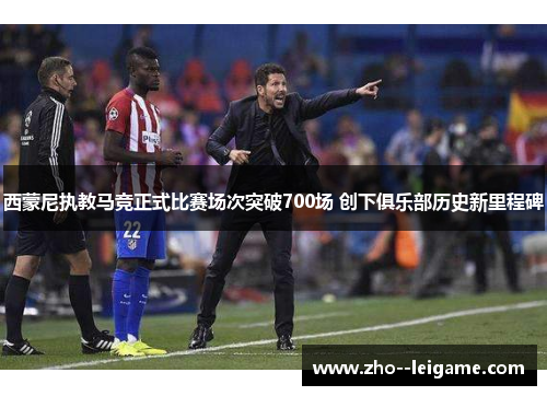 西蒙尼执教马竞正式比赛场次突破700场 创下俱乐部历史新里程碑