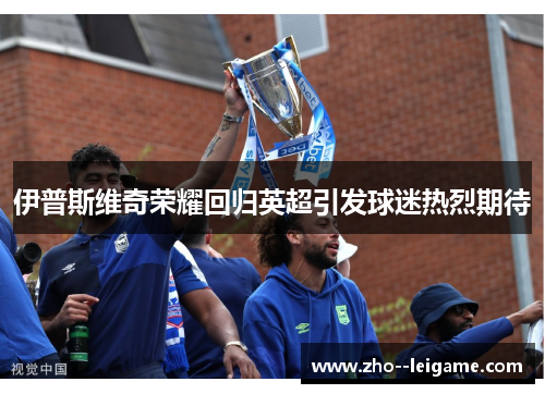 伊普斯维奇荣耀回归英超引发球迷热烈期待 伊普斯维奇荣耀回归英超引发球迷热烈期待