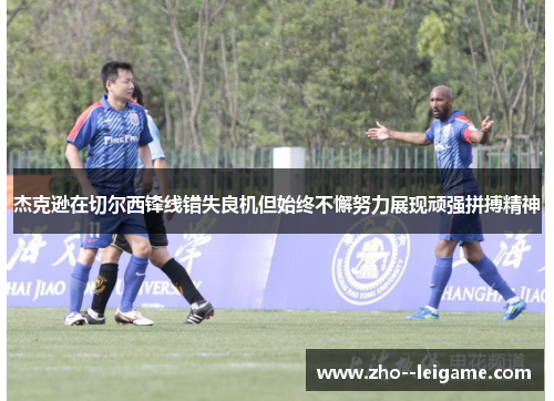 杰克逊在切尔西锋线错失良机但始终不懈努力展现顽强拼搏精神