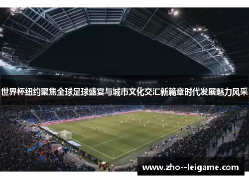 世界杯纽约聚焦全球足球盛宴与城市文化交汇新篇章时代发展魅力风采