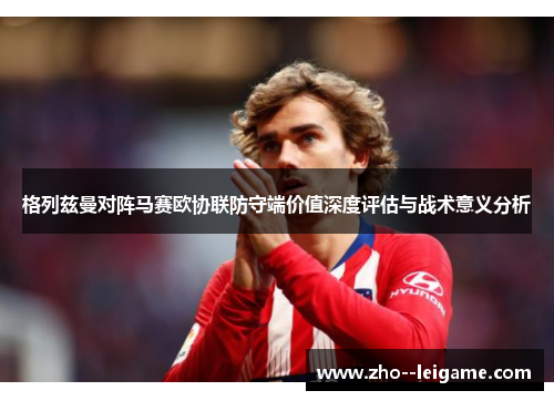 格列兹曼对阵马赛欧协联防守端价值深度评估与战术意义分析