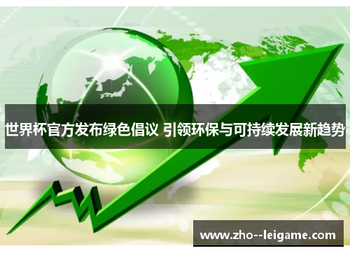 世界杯官方发布绿色倡议 引领环保与可持续发展新趋势 世界杯官方发布绿色倡议 引领环保与可持续发展新趋势