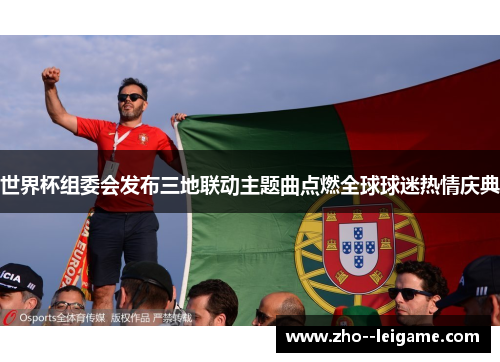 世界杯组委会发布三地联动主题曲点燃全球球迷热情庆典 世界杯组委会发布三地联动主题曲点燃全球球迷热情庆典