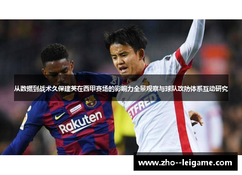 从数据到战术久保建英在西甲赛场的影响力全景观察与球队攻防体系互动研究