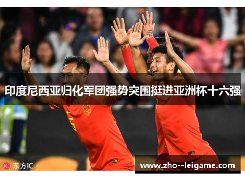印度尼西亚归化军团强势突围挺进亚洲杯十六强