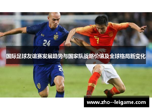 国际足球友谊赛发展趋势与国家队战略价值及全球格局新变化 国际足球友谊赛发展趋势与国家队战略价值及全球格局新变化