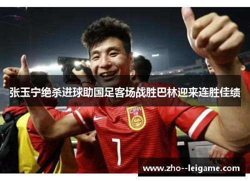 张玉宁绝杀进球助国足客场战胜巴林迎来连胜佳绩 张玉宁绝杀进球助国足客场战胜巴林迎来连胜佳绩