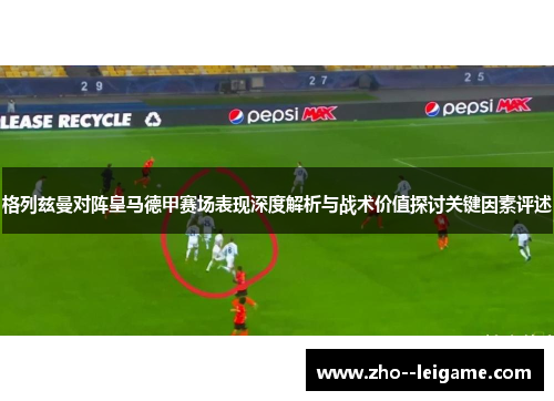 格列兹曼对阵皇马德甲赛场表现深度解析与战术价值探讨关键因素评述