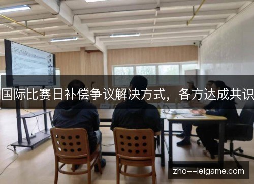 国际比赛日补偿争议解决方式，各方达成共识
