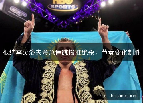 根纳季戈洛夫金急停跳投准绝杀：节奏变化制胜
