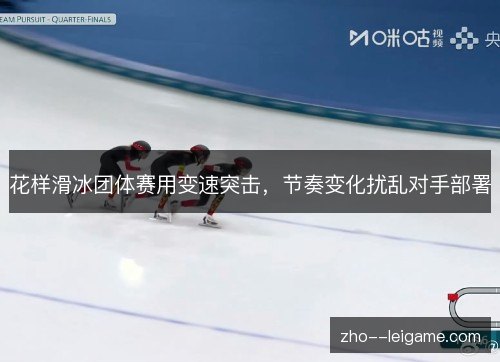 花样滑冰团体赛用变速突击,节奏变化扰乱对手部署 花样滑冰团体赛用变速突击,节奏变化扰乱对手部署