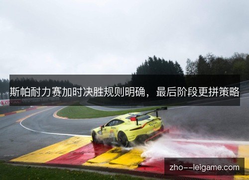 斯帕耐力赛加时决胜规则明确,最后阶段更拼策略 斯帕耐力赛加时决胜规则明确,最后阶段更拼策略
